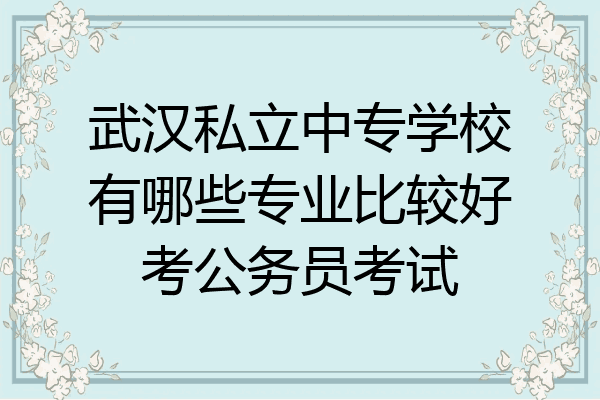武汉私立中专学校有哪些专业比较好考公务员考试