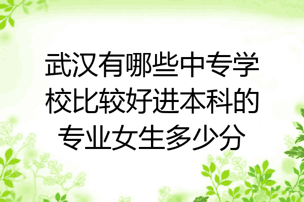 武汉有哪些中专学校比较好进本科的专业女生多少分