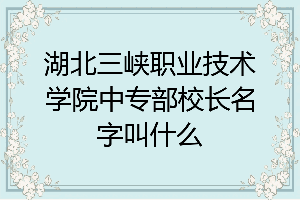 湖北三峡职业技术学院中专部校长名字叫什么