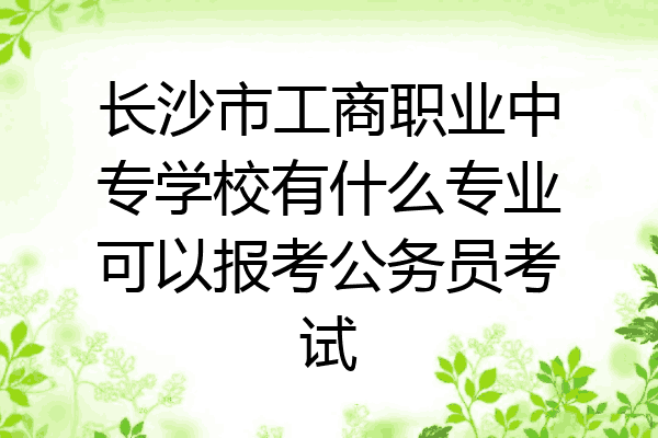 长沙市工商职业中专学校有什么专业可以报考公务员考试