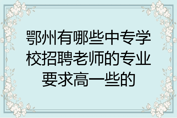 鄂州有哪些中专学校招聘老师的专业要求高一些的