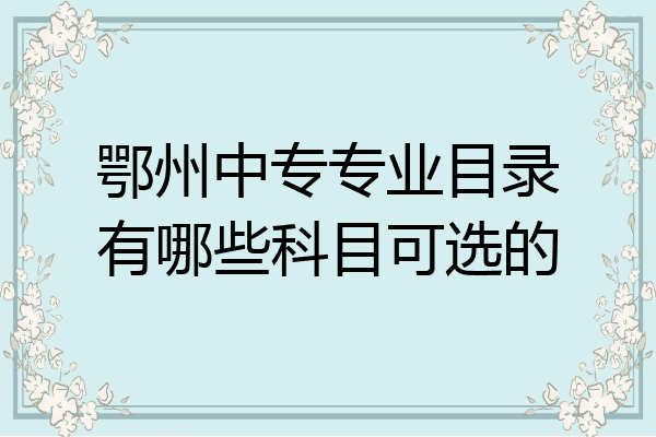 鄂州中专专业目录有哪些科目可选的