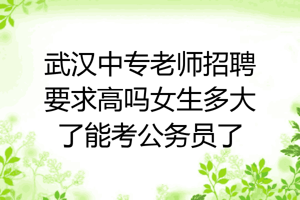 武汉中专老师招聘要求高吗女生多大了能考公务员了