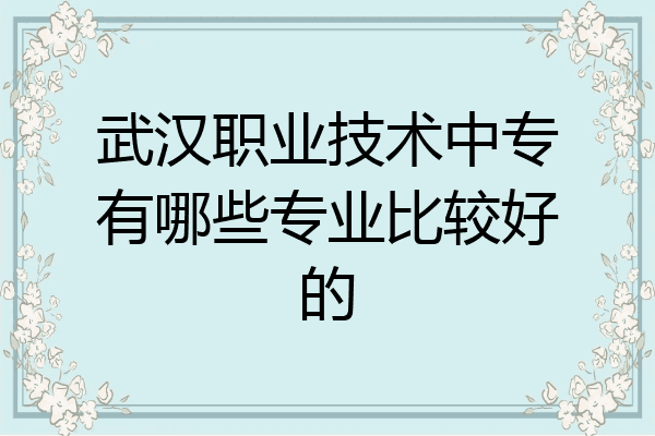 武汉职业技术中专有哪些专业比较好的
