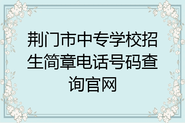 荆门市中专学校招生简章电话号码查询官网