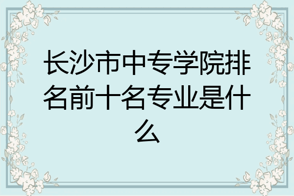 长沙市中专学院排名前十名专业是什么