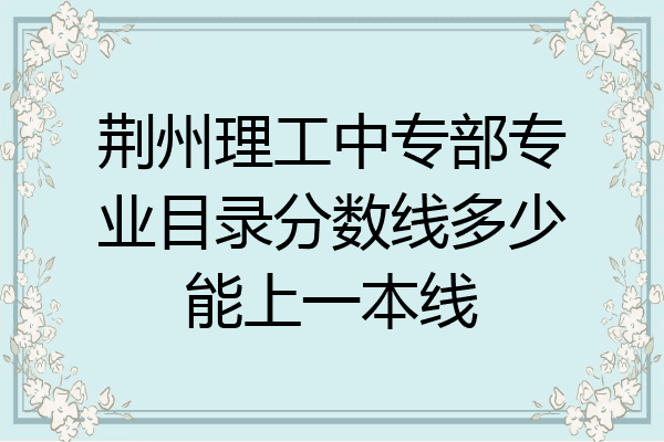 荆州理工中专部专业目录分数线多少能上一本线