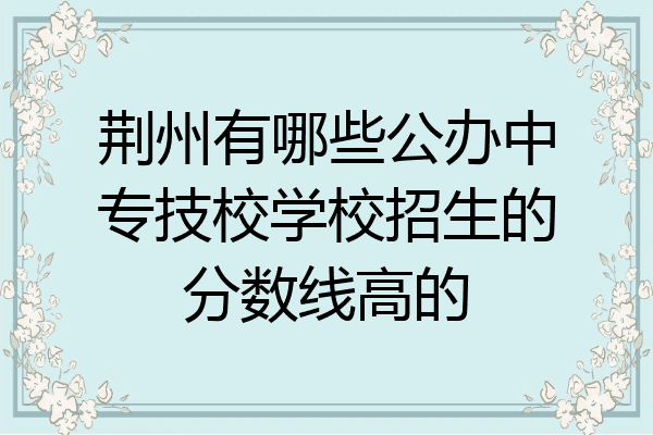 荆州有哪些公办中专技校学校招生的分数线高的