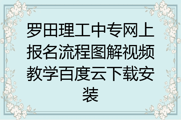 罗田理工中专网上报名流程图解视频教学百度云下载安装