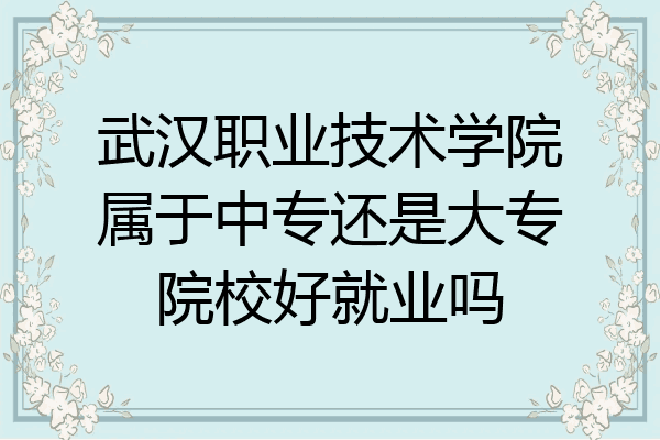 武汉职业技术学院属于中专还是大专院校好就业吗