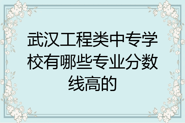 武汉工程类中专学校有哪些专业分数线高的