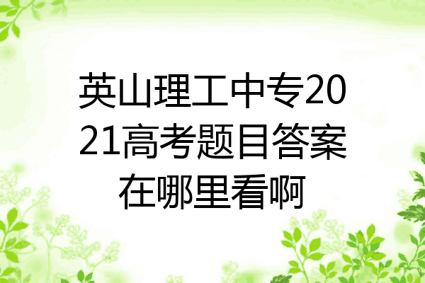英山理工中专2021高考题目答案在哪里看啊