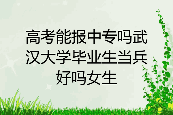 高考能报中专吗武汉大学毕业生当兵好吗女生