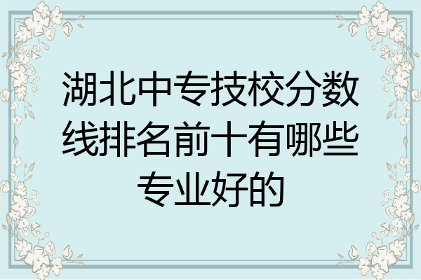 湖北中专技校分数线排名前十有哪些专业好的