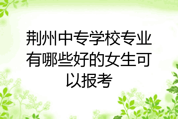 荆州中专学校专业有哪些好的女生可以报考