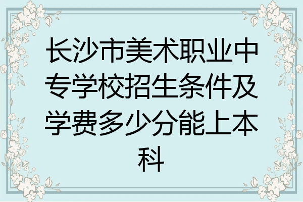 长沙市美术职业中专学校招生条件及学费多少分能上本科