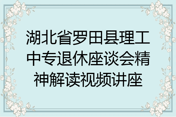 湖北省罗田县理工中专退休座谈会精神解读视频讲座