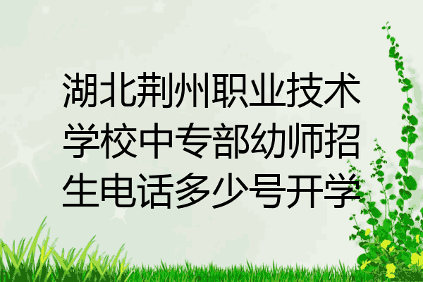 湖北荆州职业技术学校中专部幼师招生电话多少号开学