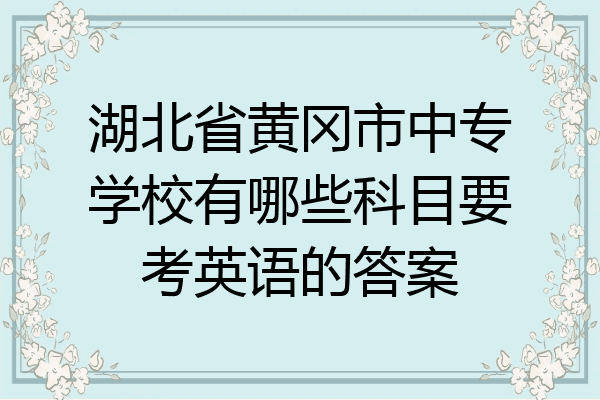湖北省黄冈市中专学校有哪些科目要考英语的答案