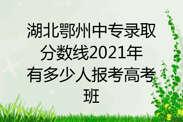 湖北鄂州中专录取分数线2021年有多少人报考高考班