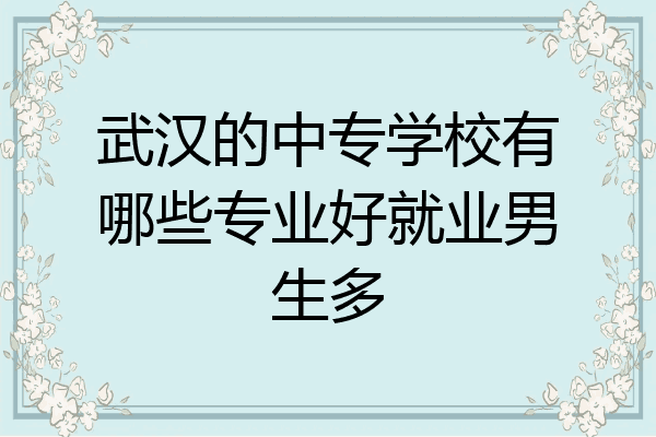武汉的中专学校有哪些专业好就业男生多