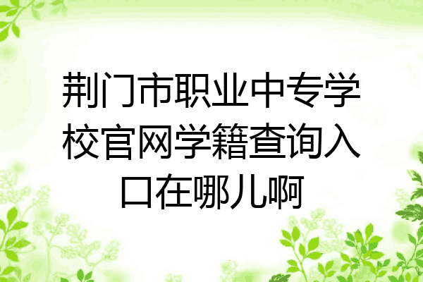 荆门市职业中专学校官网学籍查询入口在哪儿啊