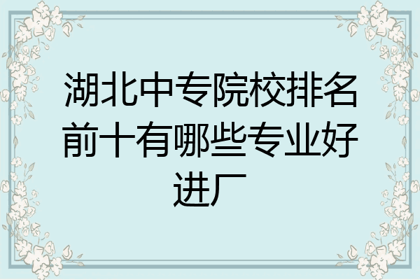 湖北中专院校排名前十有哪些专业好进厂