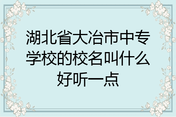 湖北省大冶市中专学校的校名叫什么好听一点