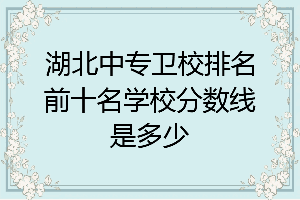 湖北中专卫校排名前十名学校分数线是多少