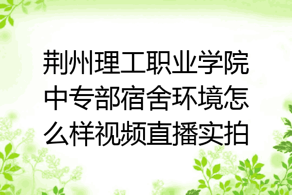 荆州理工职业学院中专部宿舍环境怎么样视频直播实拍