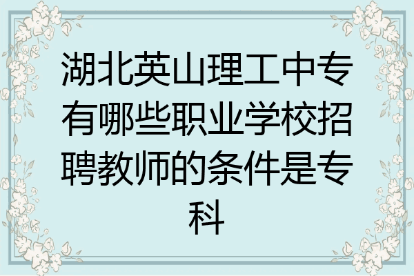 湖北英山理工中专有哪些职业学校招聘教师的条件是专科