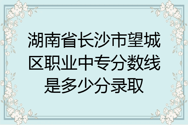 湖南省长沙市望城区职业中专分数线是多少分录取
