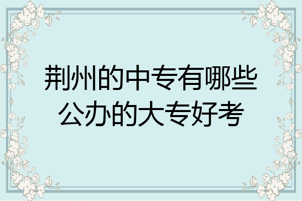 荆州的中专有哪些公办的大专好考