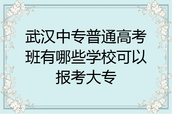 武汉中专普通高考班有哪些学校可以报考大专