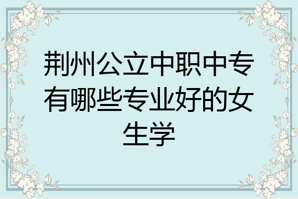 荆州公立中职中专有哪些专业好的女生学