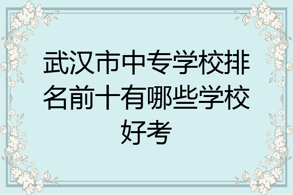 武汉市中专学校排名前十有哪些学校好考