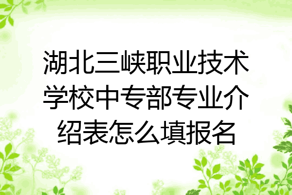 湖北三峡职业技术学校中专部专业介绍表怎么填报名