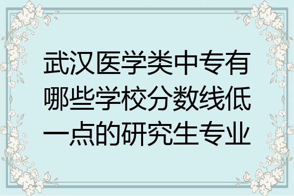 武汉医学类中专有哪些学校分数线低一点的研究生专业