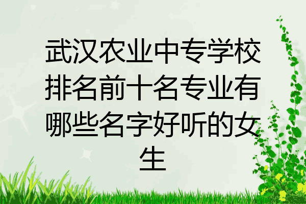 武汉农业中专学校排名前十名专业有哪些名字好听的女生