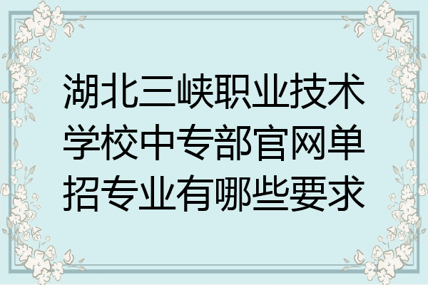湖北三峡职业技术学校中专部官网单招专业有哪些要求