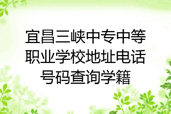 宜昌三峡中专中等职业学校地址电话号码查询学籍