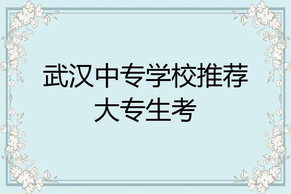 武汉中专学校推荐大专生考