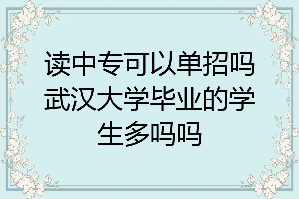读中专可以单招吗武汉大学毕业的学生多吗吗
