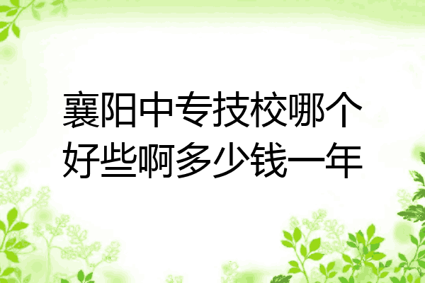 襄阳中专技校哪个好些啊多少钱一年