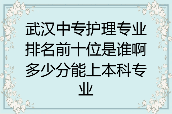 武汉中专护理专业排名前十位是谁啊多少分能上本科专业