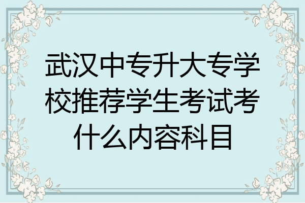 武汉中专升大专学校推荐学生考试考什么内容科目