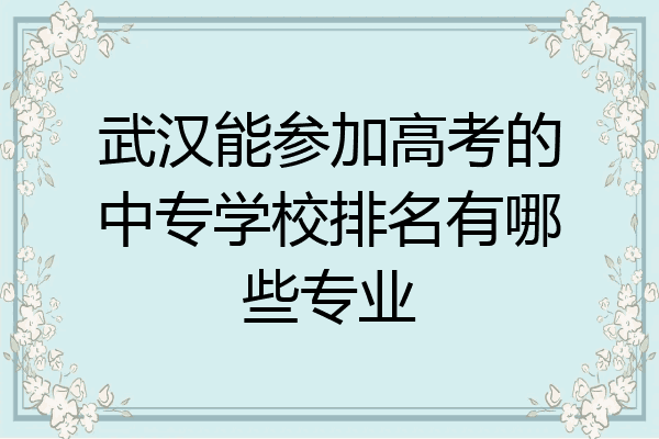 武汉能参加高考的中专学校排名有哪些专业