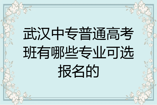 武汉中专普通高考班有哪些专业可选报名的