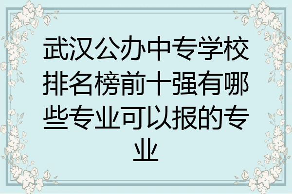 武汉公办中专学校排名榜前十强有哪些专业可以报的专业