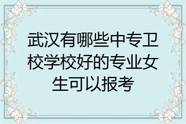 武汉有哪些中专卫校学校好的专业女生可以报考